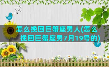 怎么挽回巨蟹座男人(怎么挽回巨蟹座男7月19号的)