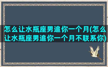 怎么让水瓶座男追你一个月(怎么让水瓶座男追你一个月不联系你)