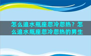 怎么追水瓶座忽冷忽热？怎么追水瓶座忽冷忽热的男生