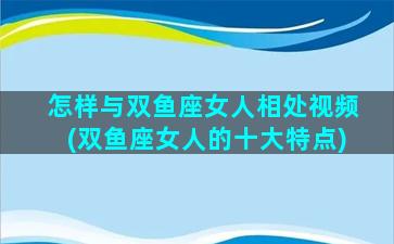 怎样与双鱼座女人相处视频(双鱼座女人的十大特点)