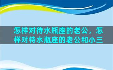 怎样对待水瓶座的老公，怎样对待水瓶座的老公和小三