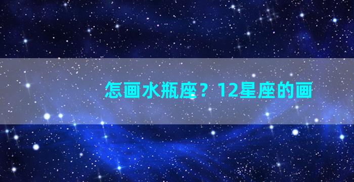 怎画水瓶座？12星座的画