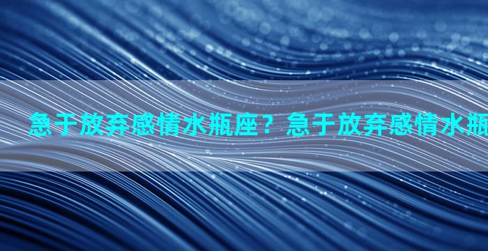 急于放弃感情水瓶座？急于放弃感情水瓶座会怎么样