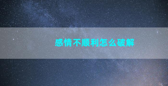 感情不顺利怎么破解