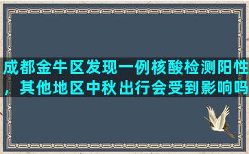 成都金牛区发现一例核酸检测阳性，其他地区中秋出行会受到影响吗