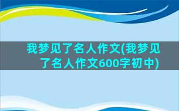 我梦见了名人作文(我梦见了名人作文600字初中)