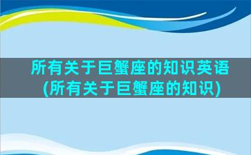 所有关于巨蟹座的知识英语(所有关于巨蟹座的知识)