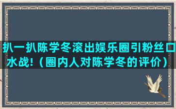 扒一扒陈学冬滚出娱乐圈引粉丝口水战!（圈内人对陈学冬的评价）