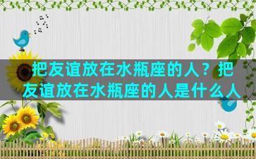 把友谊放在水瓶座的人？把友谊放在水瓶座的人是什么人