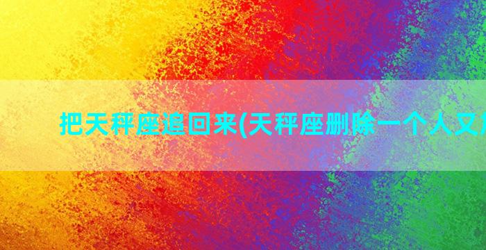 把天秤座追回来(天秤座删除一个人又加回来)