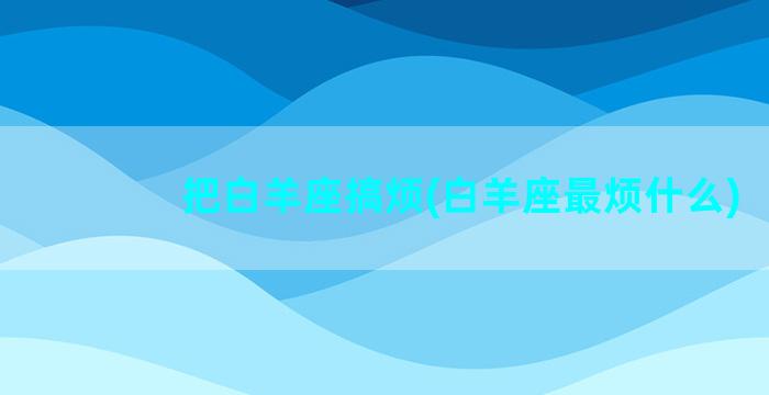 把白羊座搞烦(白羊座最烦什么)