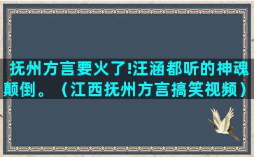 抚州方言要火了!汪涵都听的神魂颠倒。（江西抚州方言搞笑视频）(抚州话方言)