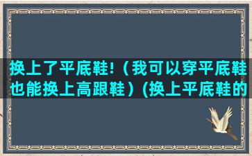 换上了平底鞋!（我可以穿平底鞋也能换上高跟鞋）(换上平底鞋的说说)