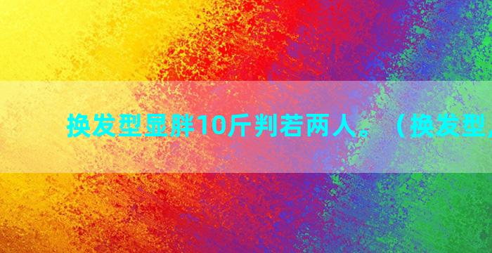 换发型显胖10斤判若两人。（换发型,减重）