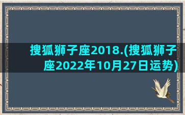 搜狐狮子座2018.(搜狐狮子座2022年10月27日运势)