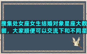 搜集处女座女生结婚对象星座大数据，大家顺便可以交流下和不同星座结婚后的感受是怎样的