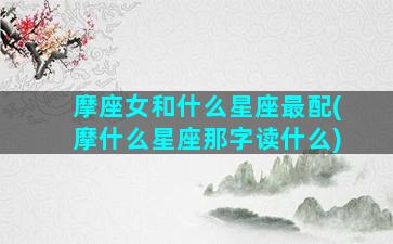 摩座女和什么星座最配(摩什么星座那字读什么)