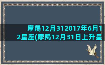 摩羯12月312017年6月12星座(摩羯12月31日上升星座是什么)