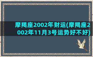 摩羯座2002年财运(摩羯座2002年11月3号运势好不好)