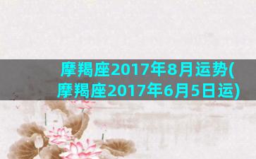 摩羯座2017年8月运势(摩羯座2017年6月5日运)