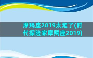 摩羯座2019太难了(时代探险家摩羯座2019)