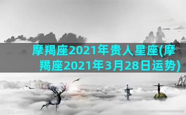 摩羯座2021年贵人星座(摩羯座2021年3月28日运势)