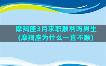 摩羯座3月求职顺利吗男生(摩羯座为什么一直不顺)