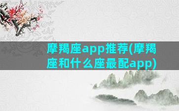 摩羯座app推荐(摩羯座和什么座最配app)