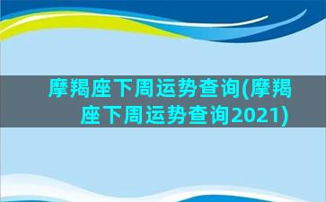 摩羯座下周运势查询(摩羯座下周运势查询2021)