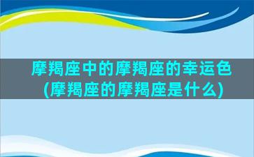 摩羯座中的摩羯座的幸运色(摩羯座的摩羯座是什么)