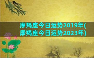 摩羯座今日运势2019年(摩羯座今日运势2023年)