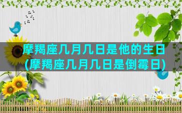 摩羯座几月几日是他的生日(摩羯座几月几日是倒霉日)