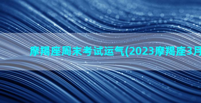 摩羯座周末考试运气(2023摩羯座3月考试运)