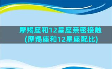 摩羯座和12星座亲密接触(摩羯座和12星座配比)