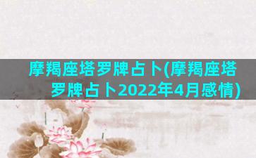 摩羯座塔罗牌占卜(摩羯座塔罗牌占卜2022年4月感情)