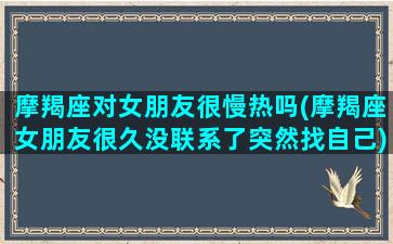 摩羯座对女朋友很慢热吗(摩羯座女朋友很久没联系了突然找自己)