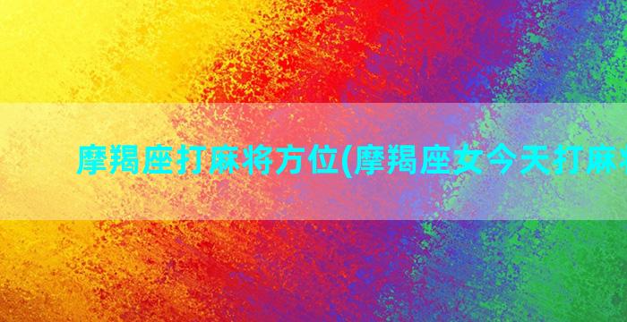 摩羯座打麻将方位(摩羯座女今天打麻将方位)