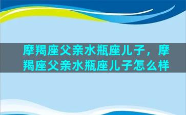 摩羯座父亲水瓶座儿子，摩羯座父亲水瓶座儿子怎么样