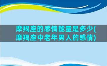 摩羯座的感情能量是多少(摩羯座中老年男人的感情)