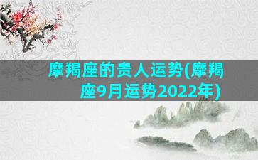 摩羯座的贵人运势(摩羯座9月运势2022年)