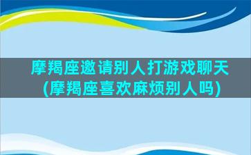 摩羯座邀请别人打游戏聊天(摩羯座喜欢麻烦别人吗)