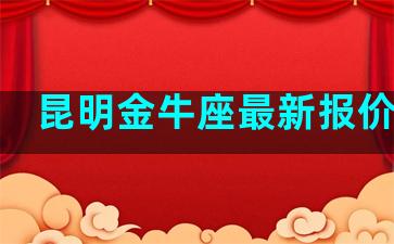 昆明金牛座最新报价信息