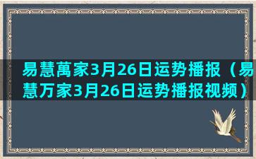 易慧萬家3月26日运势播报（易慧万家3月26日运势播报视频）(易慧万家文化传媒)