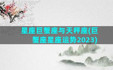 星座巨蟹座与天秤座(巨蟹座星座运势2023)