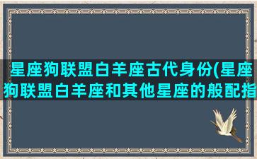 星座狗联盟白羊座古代身份(星座狗联盟白羊座和其他星座的般配指数)