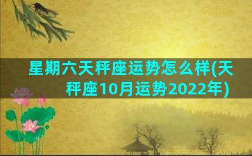 星期六天秤座运势怎么样(天秤座10月运势2022年)