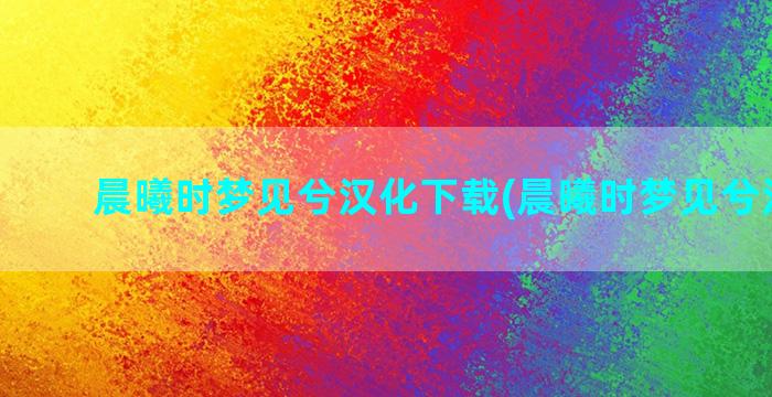 晨曦时梦见兮汉化下载(晨曦时梦见兮汉化版)