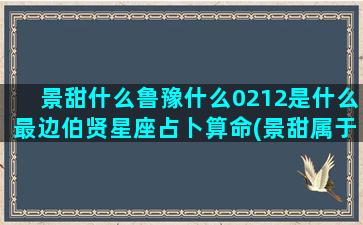 景甜什么鲁豫什么0212是什么最边伯贤星座占卜算命(景甜属于什么科什么属)