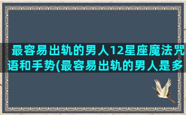 最容易出轨的男人12星座魔法咒语和手势(最容易出轨的男人是多大岁数)