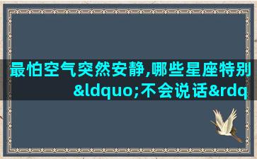 最怕空气突然安静,哪些星座特别“不会说话”